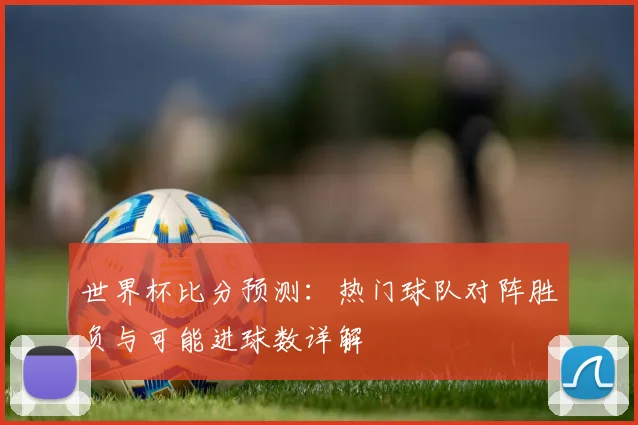 世界杯比分预测：热门球队对阵胜负与可能进球数详解