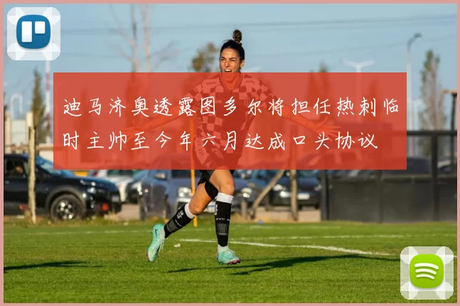 迪马济奥透露图多尔将担任热刺临时主帅至今年六月达成口头协议