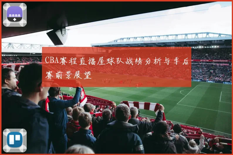 CBA赛程直播屋球队战绩分析与季后赛前景展望