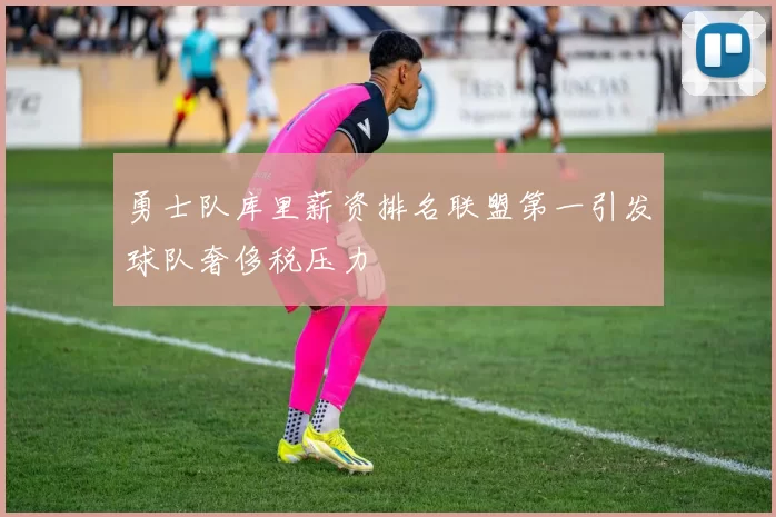 勇士队库里薪资排名联盟第一引发球队奢侈税压力