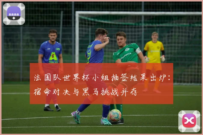 法国队世界杯小组抽签结果出炉：宿命对决与黑马挑战并存