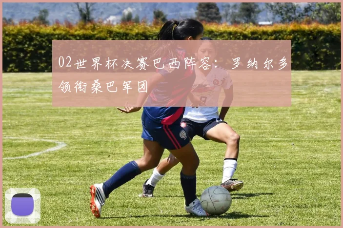 02世界杯决赛巴西阵容：罗纳尔多领衔桑巴军团