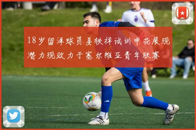 18岁留洋球员姜轶祥试训申花展现潜力现效力于塞尔维亚青年联赛