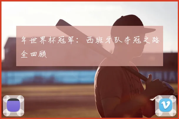 年世界杯冠军：西班牙队夺冠之路全回顾