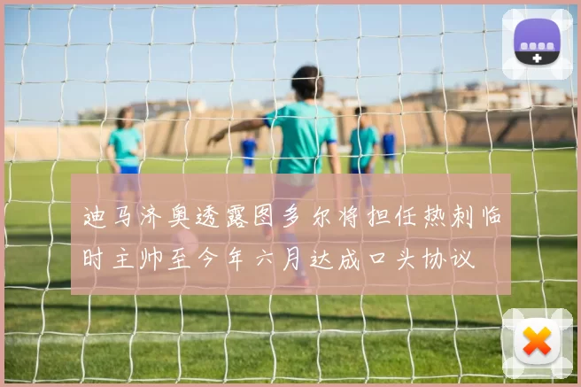 迪马济奥透露图多尔将担任热刺临时主帅至今年六月达成口头协议