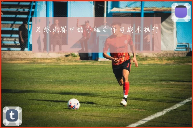 足球比赛中的小组合作与战术执行