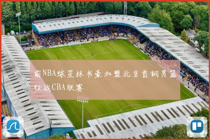 前NBA球星林书豪加盟北京首钢男篮征战CBA联赛