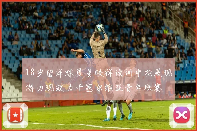 18岁留洋球员姜轶祥试训申花展现潜力现效力于塞尔维亚青年联赛