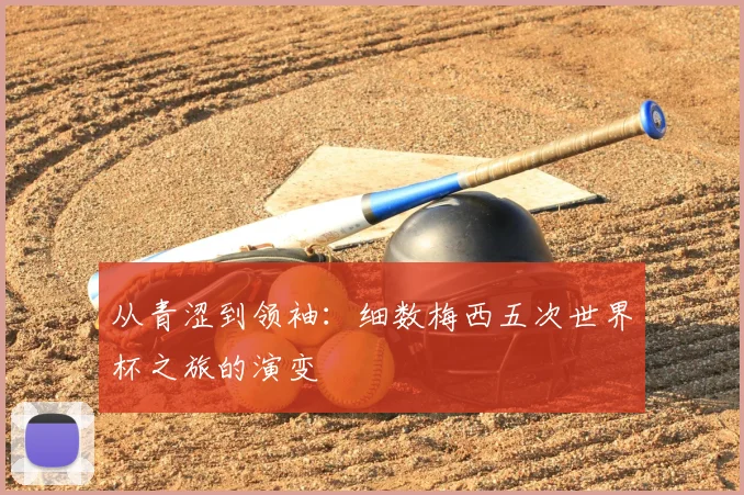 从青涩到领袖：细数梅西五次世界杯之旅的演变