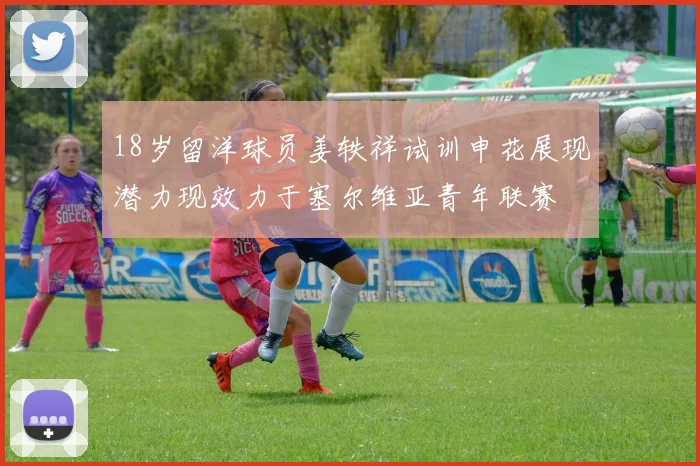 18岁留洋球员姜轶祥试训申花展现潜力现效力于塞尔维亚青年联赛