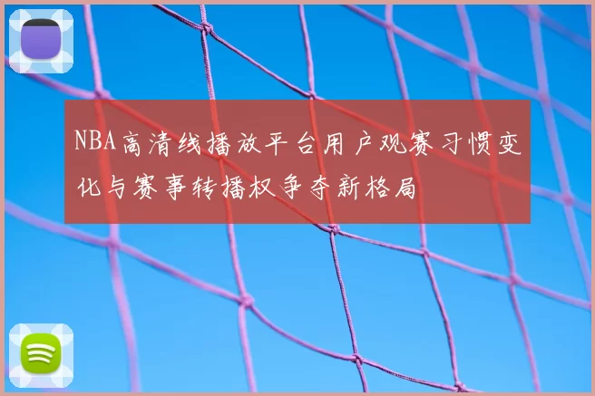 NBA高清线播放平台用户观赛习惯变化与赛事转播权争夺新格局
