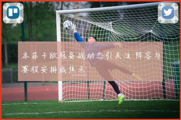 本菲卡欧冠备战动态引关注 阵容与赛程安排成焦点