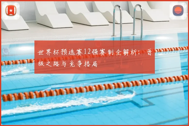 世界杯预选赛12强赛制全解析：晋级之路与竞争格局