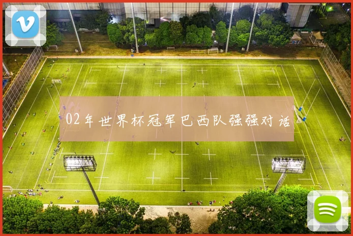 02年世界杯冠军巴西队强强对话