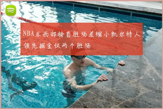 NBA东西部榜首胜场差缩小凯尔特人领先掘金仅两个胜场