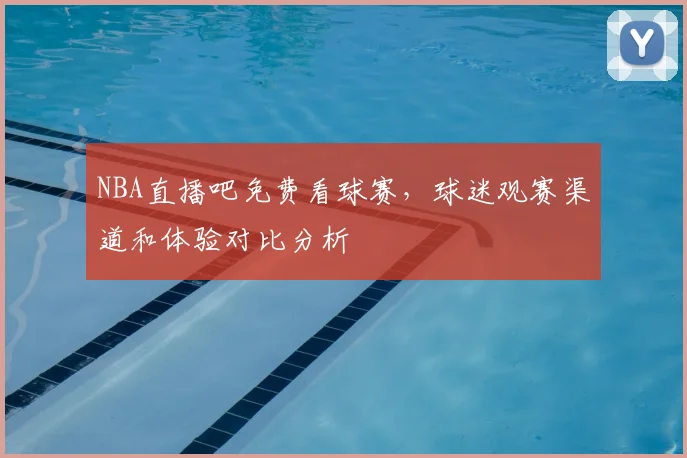 NBA直播吧免费看球赛，球迷观赛渠道和体验对比分析