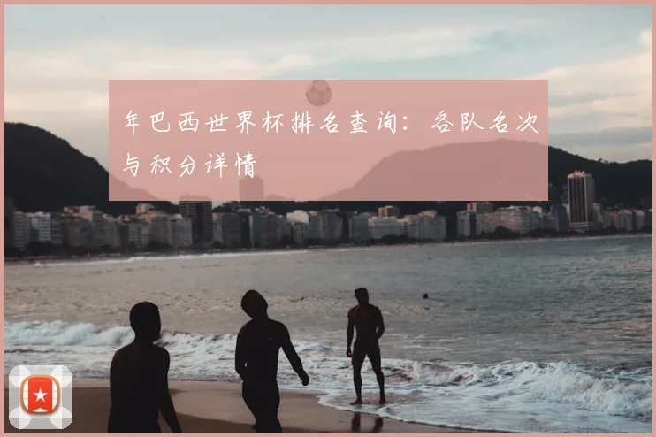 年巴西世界杯排名查询：各队名次与积分详情