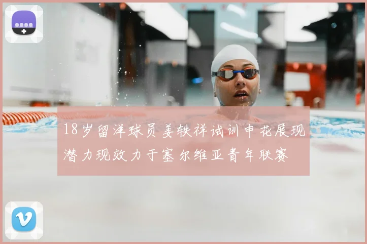 18岁留洋球员姜轶祥试训申花展现潜力现效力于塞尔维亚青年联赛
