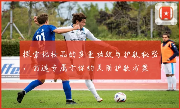 探索化妆品的多重功效与护肤秘密，打造专属于你的美丽护肤方案