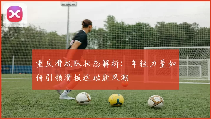 重庆滑板队状态解析：年轻力量如何引领滑板运动新风潮