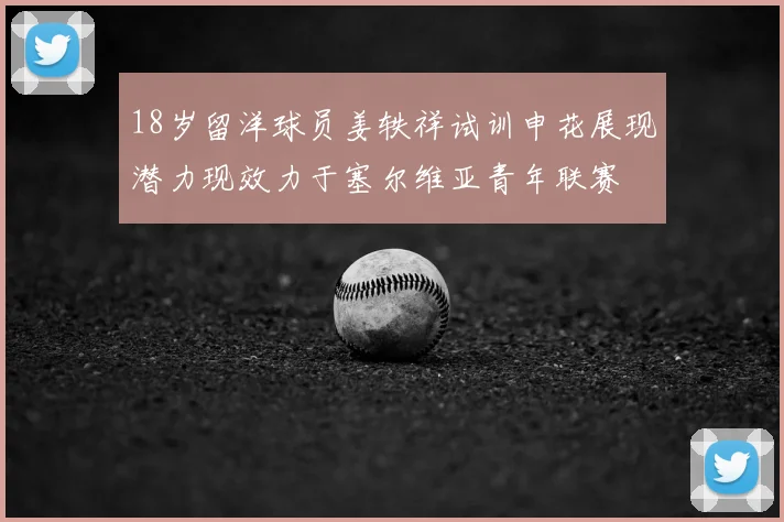 18岁留洋球员姜轶祥试训申花展现潜力现效力于塞尔维亚青年联赛