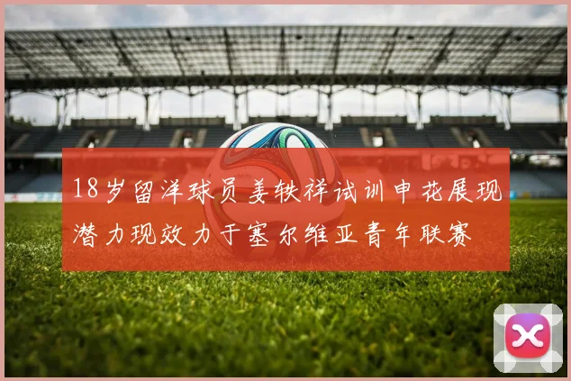 18岁留洋球员姜轶祥试训申花展现潜力现效力于塞尔维亚青年联赛