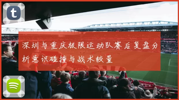 深圳与重庆极限运动队赛后复盘分析意识碰撞与战术较量