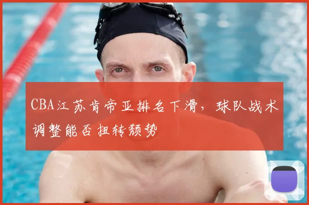 CBA江苏肯帝亚排名下滑，球队战术调整能否扭转颓势