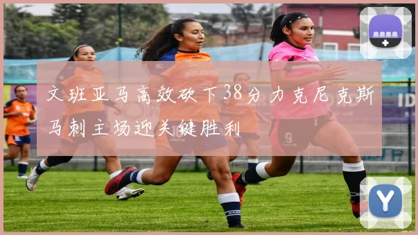 文班亚马高效砍下38分力克尼克斯马刺主场迎关键胜利