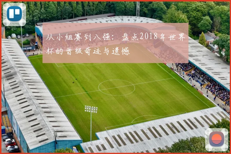 从小组赛到八强：盘点2018年世界杯的晋级奇迹与遗憾