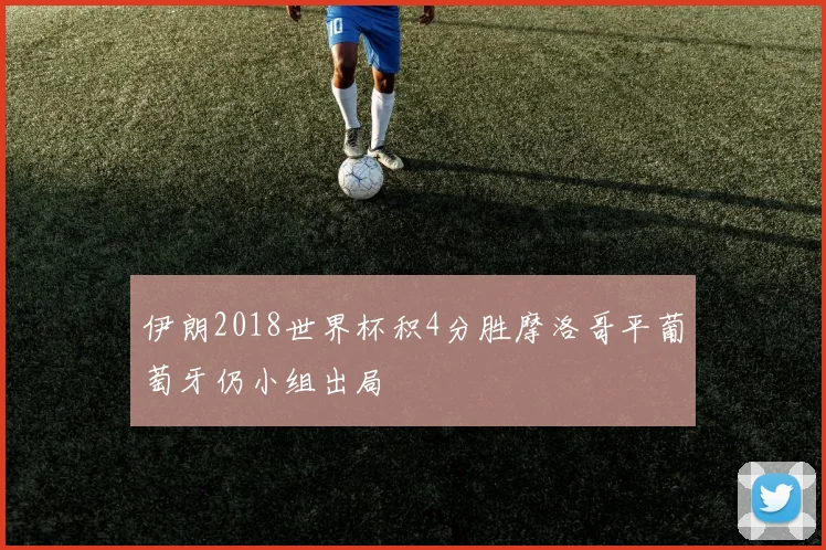伊朗2018世界杯积4分胜摩洛哥平葡萄牙仍小组出局