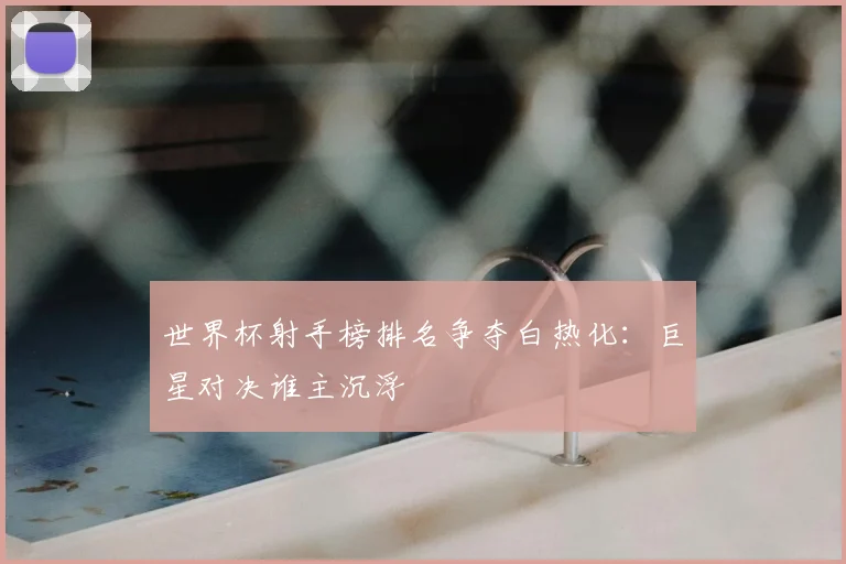 世界杯射手榜排名争夺白热化：巨星对决谁主沉浮
