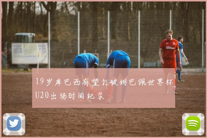19岁库巴西有望打破姆巴佩世界杯U20出场时间纪录
