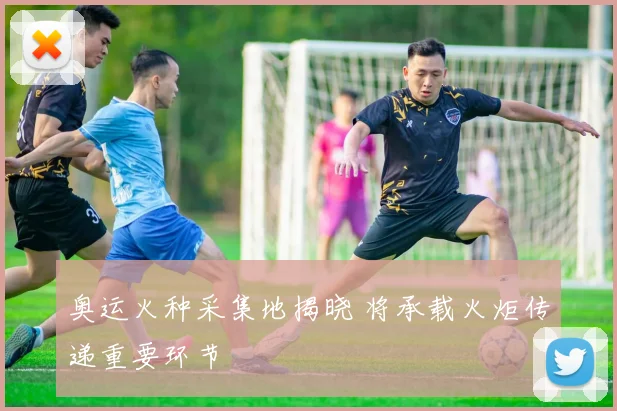 奥运火种采集地揭晓 将承载火炬传递重要环节