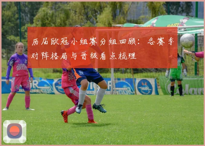 历届欧冠小组赛分组回顾：各赛季对阵格局与晋级看点梳理