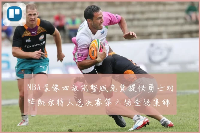 NBA录像回放完整版免费提供勇士对阵凯尔特人总决赛第六场全场集锦