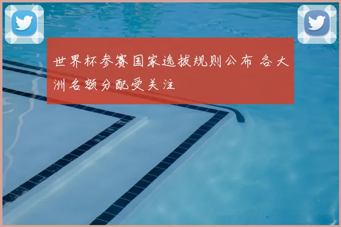 世界杯参赛国家选拔规则公布 各大洲名额分配受关注