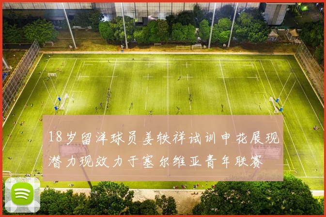 18岁留洋球员姜轶祥试训申花展现潜力现效力于塞尔维亚青年联赛