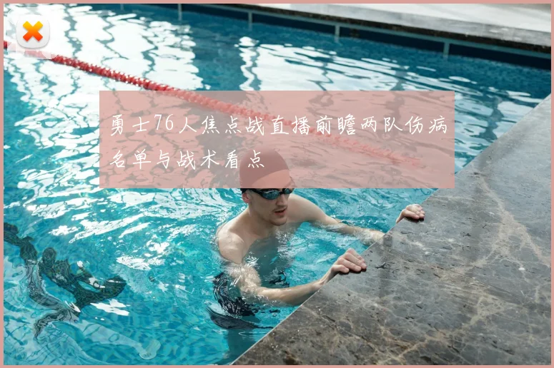 勇士76人焦点战直播前瞻两队伤病名单与战术看点