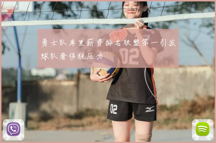 勇士队库里薪资排名联盟第一引发球队奢侈税压力