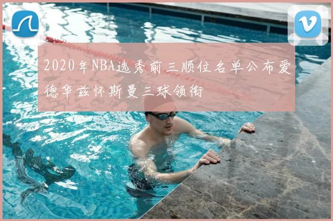 2020年NBA选秀前三顺位名单公布爱德华兹怀斯曼三球领衔