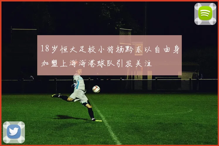 18岁恒大足校小将杨黔东以自由身加盟上海海港球队引发关注