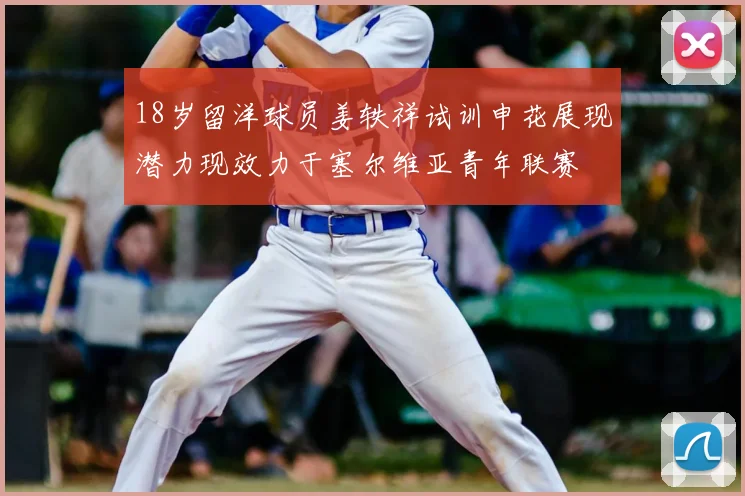 18岁留洋球员姜轶祥试训申花展现潜力现效力于塞尔维亚青年联赛