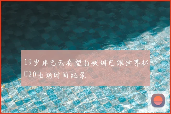 19岁库巴西有望打破姆巴佩世界杯U20出场时间纪录