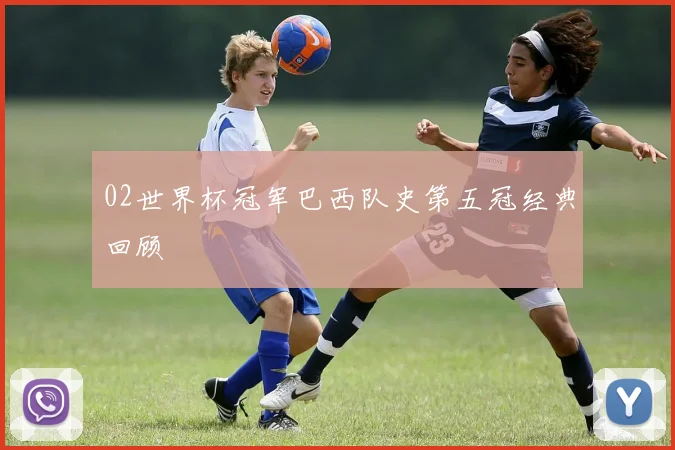 02世界杯冠军巴西队史第五冠经典回顾