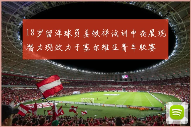18岁留洋球员姜轶祥试训申花展现潜力现效力于塞尔维亚青年联赛