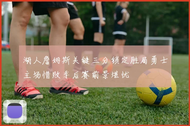 湖人詹姆斯关键三分锁定胜局勇士主场惜败季后赛前景堪忧