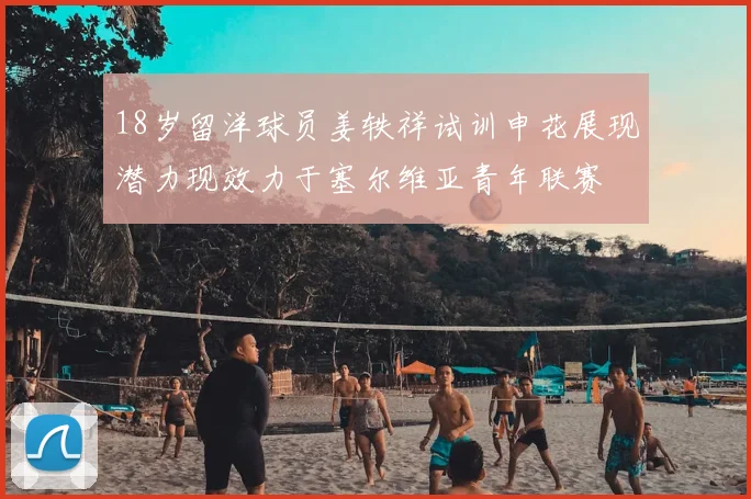 18岁留洋球员姜轶祥试训申花展现潜力现效力于塞尔维亚青年联赛