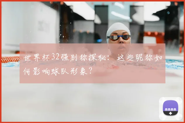 世界杯32强别称探秘:这些昵称如何影响球队形象?