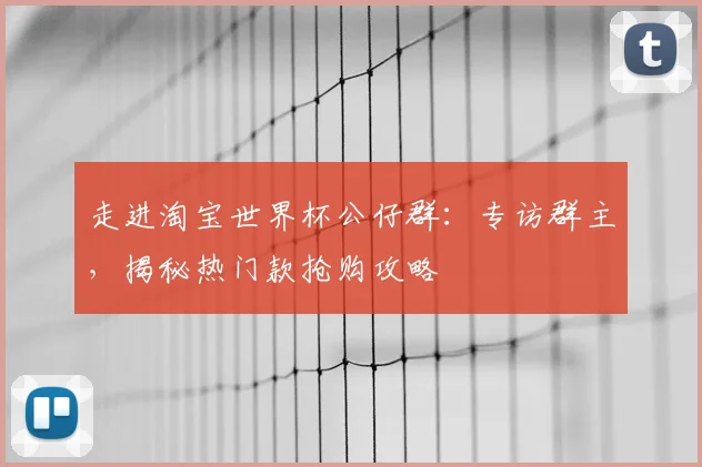 走进淘宝世界杯公仔群：专访群主，揭秘热门款抢购攻略